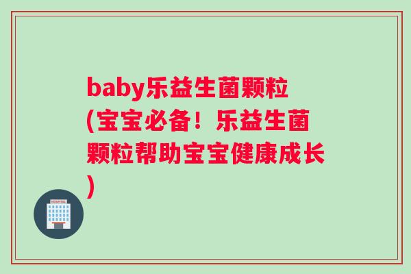 baby乐益生菌颗粒(宝宝必备！乐益生菌颗粒帮助宝宝健康成长)