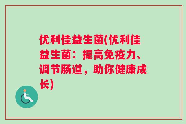 优利佳益生菌(优利佳益生菌:提高力、调节肠道,助你健康成长) 优利佳益生菌(优利佳益生菌:提高力、调节肠道,助你健康成长)