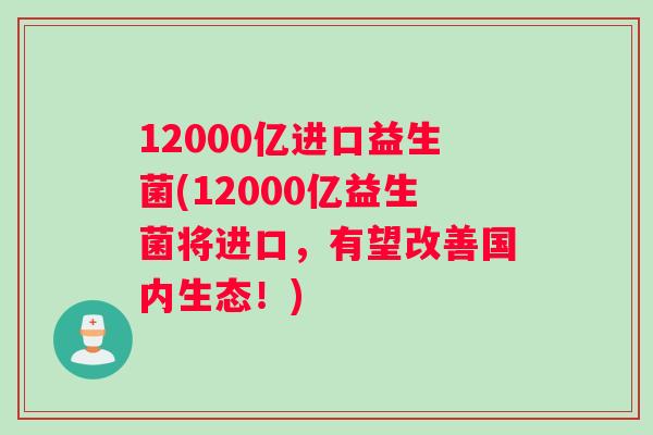 12000亿进口益生菌(12000亿益生菌将进口，有望改善国内生态！)