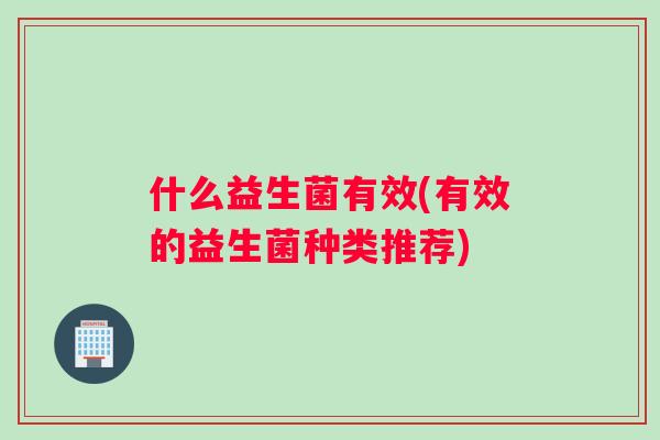 什么益生菌有效(有效的益生菌种类推荐) 什么益生菌有效(有效的益生菌种类推荐)