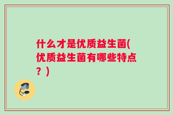 什么才是优质益生菌(优质益生菌有哪些特点？)