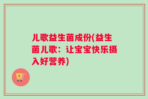 儿歌益生菌成份(益生菌儿歌：让宝宝快乐摄入好营养)