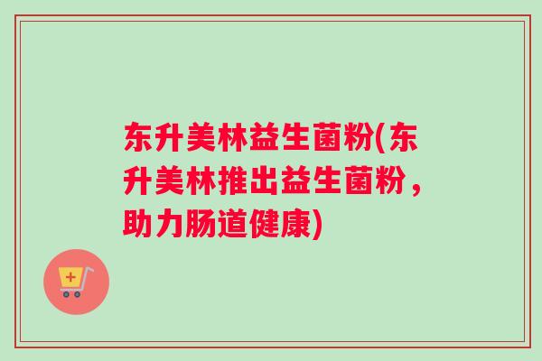 东升美林益生菌粉(东升美林推出益生菌粉，助力肠道健康)