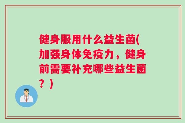 健身服用什么益生菌(加强身体力，健身前需要补充哪些益生菌？)