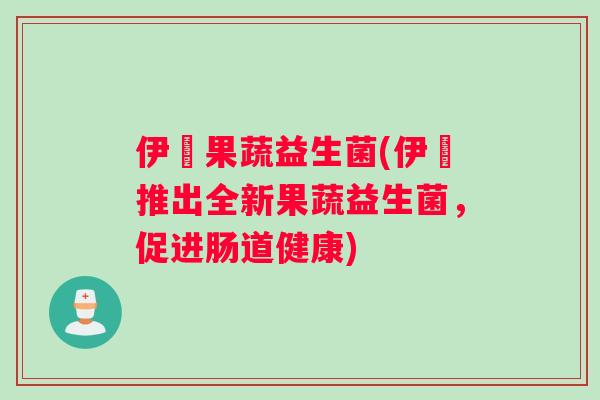 伊昇果蔬益生菌(伊昇推出全新果蔬益生菌，促进肠道健康)