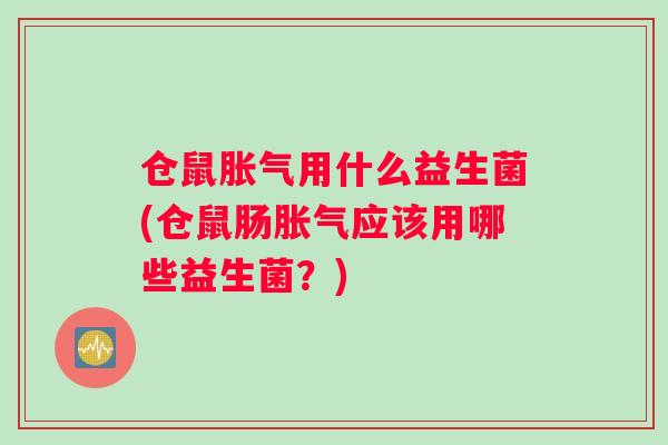 仓鼠胀气用什么益生菌(仓鼠肠胀气应该用哪些益生菌？)