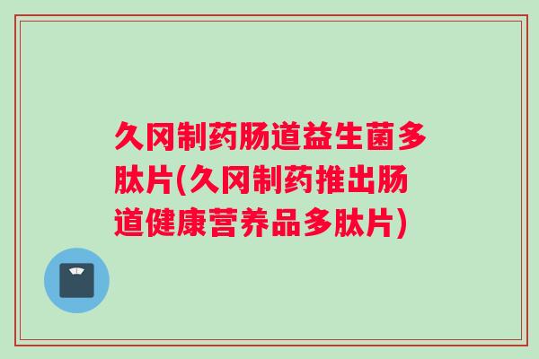 久冈制药肠道益生菌多肽片(久冈制药推出肠道健康营养品多肽片)