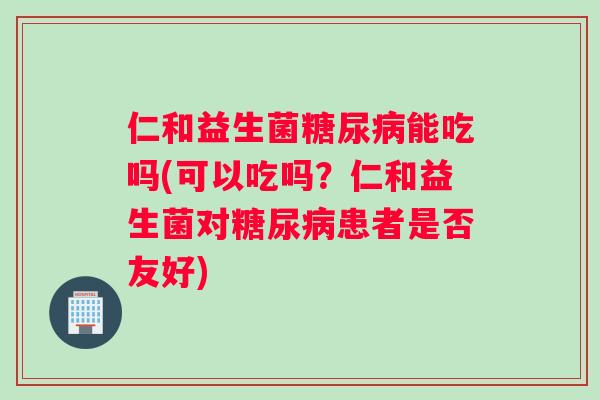 仁和益生菌能吃吗(可以吃吗?仁和益生菌对患者是否友好) 仁和益生菌能吃吗(可以吃吗?仁和益生菌对患者是否友好)