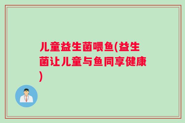 儿童益生菌喂鱼(益生菌让儿童与鱼同享健康)