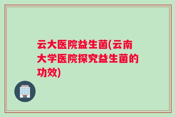云大医院益生菌(云南大学医院探究益生菌的功效)