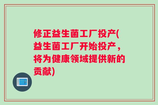 修正益生菌工厂投产(益生菌工厂开始投产，将为健康领域提供新的贡献)