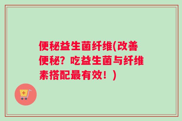 便秘益生菌纤维(改善便秘？吃益生菌与纤维素搭配最有效！)