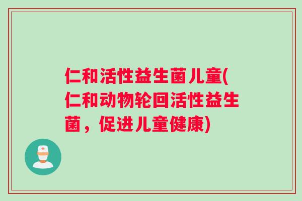 仁和活性益生菌儿童(仁和动物轮回活性益生菌,促进儿童健康) 仁和活性益生菌儿童(仁和动物轮回活性益生菌,促进儿童健康)