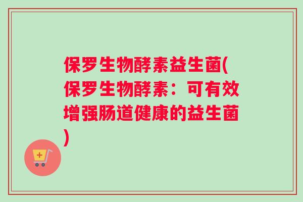 保罗生物酵素益生菌(保罗生物酵素：可有效增强肠道健康的益生菌)