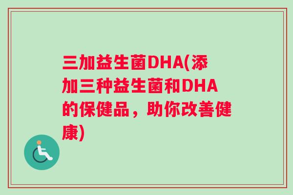 三加益生菌DHA(添加三种益生菌和DHA的保健品，助你改善健康)