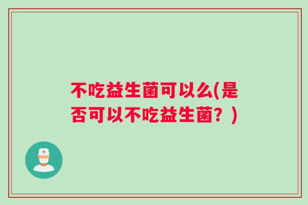 不吃益生菌可以么(是否可以不吃益生菌？)