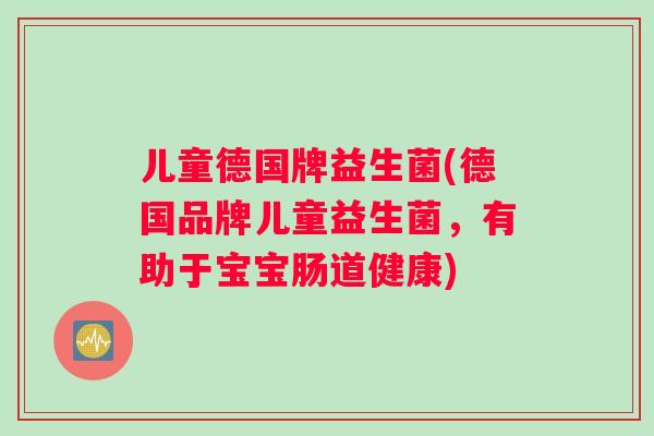 儿童德国牌益生菌(德国品牌儿童益生菌，有助于宝宝肠道健康)
