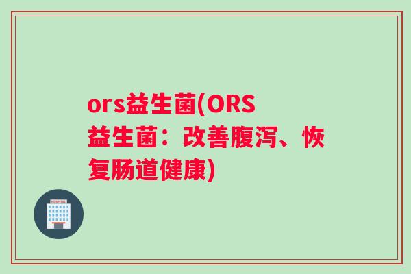 ors益生菌(ORS益生菌：改善腹泻、恢复肠道健康)