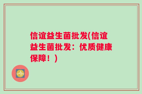 信谊益生菌批发(信谊益生菌批发：优质健康保障！)