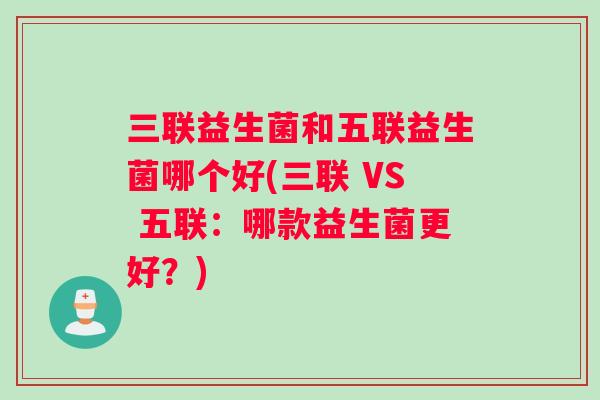三联益生菌和五联益生菌哪个好(三联 VS 五联：哪款益生菌更好？)