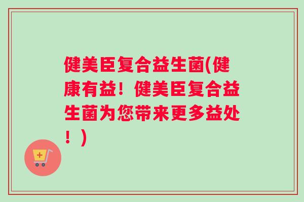健美臣复合益生菌(健康有益！健美臣复合益生菌为您带来更多益处！)