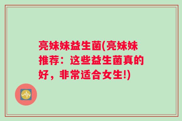 亮妹妹益生菌(亮妹妹推荐：这些益生菌真的好，非常适合女生!)
