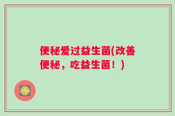 便秘爱过益生菌(改善便秘，吃益生菌！)