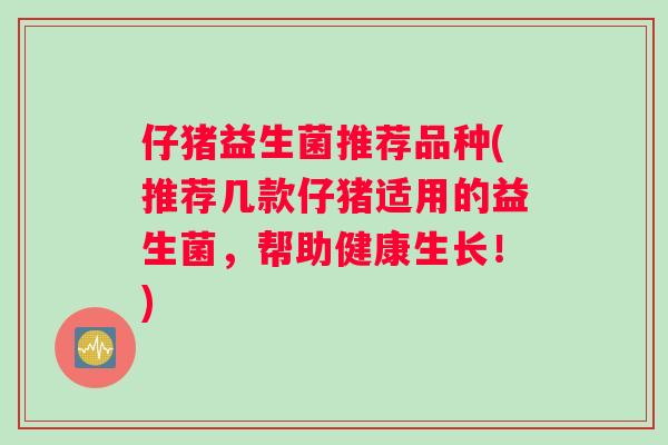 仔猪益生菌推荐品种(推荐几款仔猪适用的益生菌，帮助健康生长！)