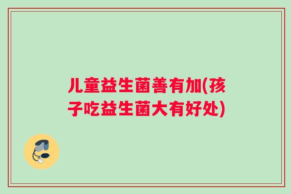儿童益生菌善有加(孩子吃益生菌大有好处)