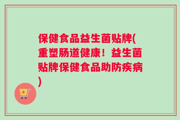 保健食品益生菌贴牌(重塑肠道健康!益生菌贴牌保健食品助防) 保健食品益生菌贴牌(重塑肠道健康!益生菌贴牌保健食品助防)