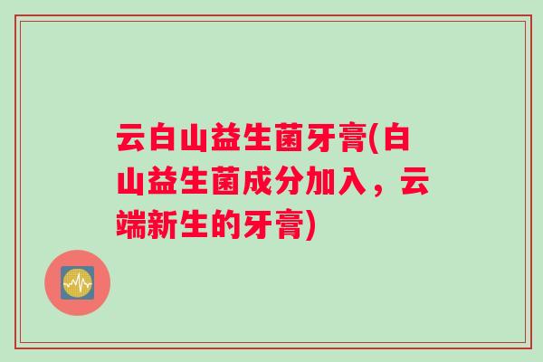 云白山益生菌牙膏(白山益生菌成分加入，云端新生的牙膏)