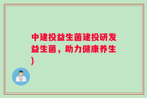 中建投益生菌建投研发益生菌，助力健康养生)
