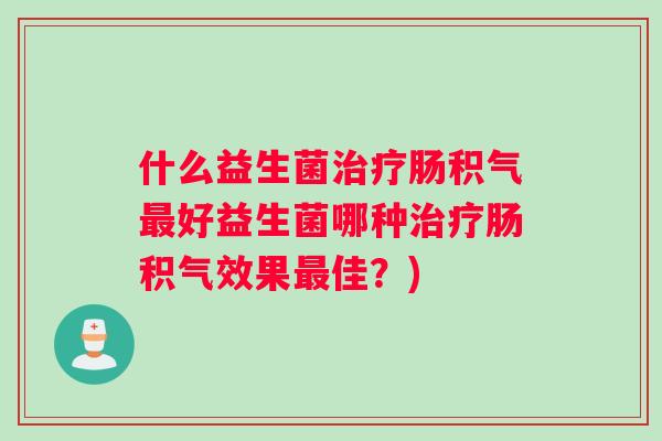 什么益生菌治疗肠积气最好益生菌哪种治疗肠积气效果最佳？)