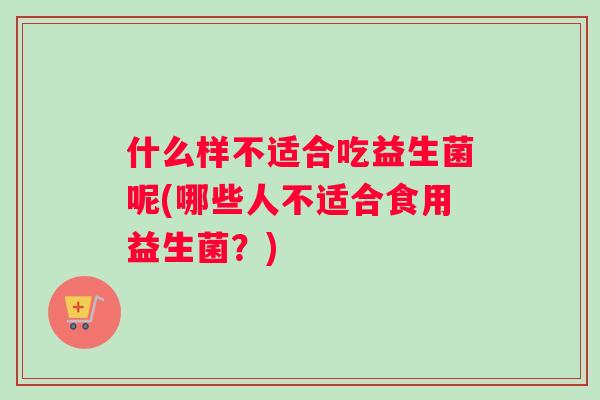 什么样不适合吃益生菌呢(哪些人不适合食用益生菌？)