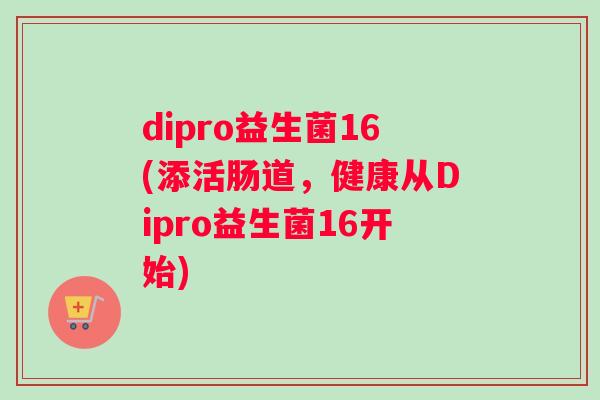 dipro益生菌16(添活肠道，健康从Dipro益生菌16开始)
