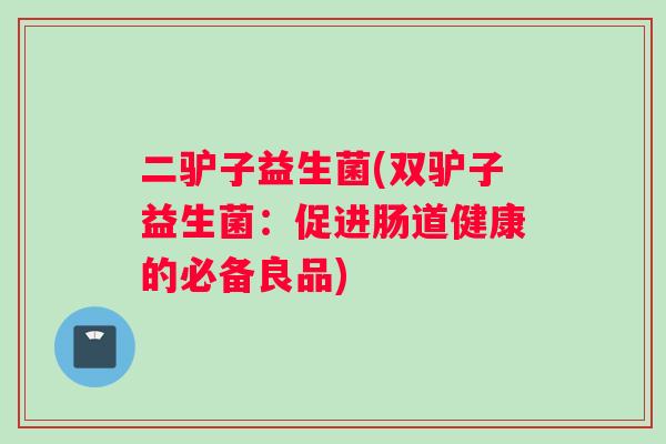 二驴子益生菌(双驴子益生菌:促进肠道健康的必备良品) 二驴子益生菌(双驴子益生菌:促进肠道健康的必备良品)