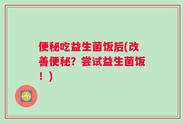 吃益生菌饭后(改善?尝试益生菌饭!) 吃益生菌饭后(改善?尝试益生菌饭!)