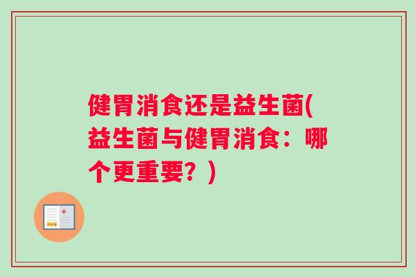健胃消食还是益生菌(益生菌与健胃消食:哪个更重要?) 健胃消食还是益生菌(益生菌与健胃消食:哪个更重要?)