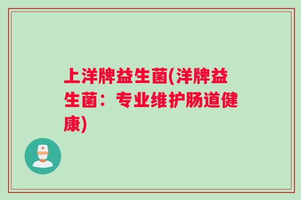 上洋牌益生菌(洋牌益生菌：专业维护肠道健康)