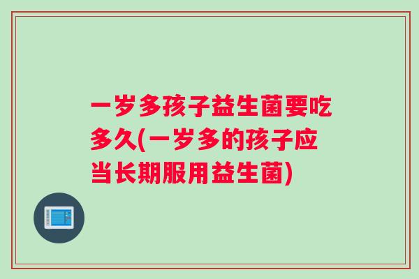 一岁多孩子益生菌要吃多久(一岁多的孩子应当长期服用益生菌) 一岁多孩子益生菌要吃多久(一岁多的孩子应当长期服用益生菌)