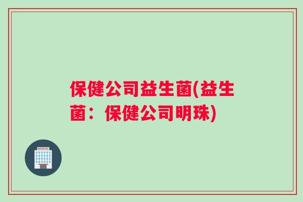 保健公司益生菌(益生菌：保健公司明珠)