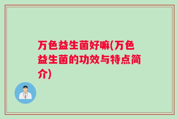 万色益生菌好嘛(万色益生菌的功效与特点简介)