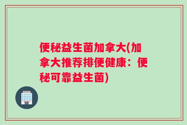 便秘益生菌加拿大(加拿大推荐排便健康：便秘可靠益生菌)