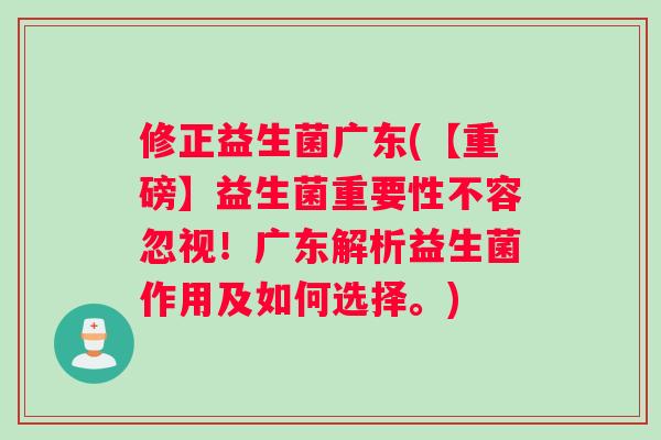 修正益生菌广东(【重磅】益生菌重要性不容忽视！广东解析益生菌作用及如何选择。)