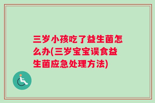 三岁小孩吃了益生菌怎么办(三岁宝宝误食益生菌应急处理方法) 三岁小孩吃了益生菌怎么办(三岁宝宝误食益生菌应急处理方法)