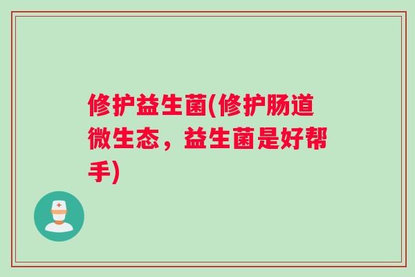 修护益生菌(修护肠道微生态，益生菌是好帮手)