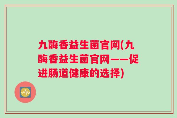 九酶香益生菌官网(九酶香益生菌官网——促进肠道健康的选择)