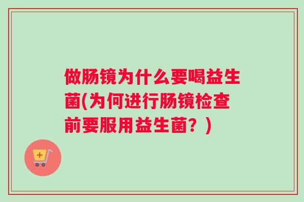 做肠镜为什么要喝益生菌(为何进行肠镜检查前要服用益生菌？)
