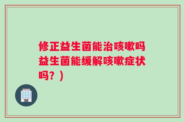 修正益生菌能吗益生菌能缓解症状吗？)