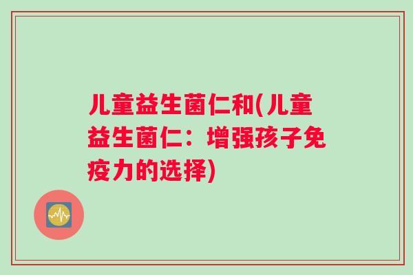 儿童益生菌仁和(儿童益生菌仁：增强孩子免疫力的选择)